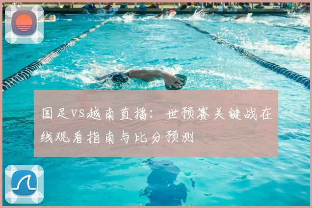 国足vs越南直播:世预赛关键战在线观看指南与比分预测