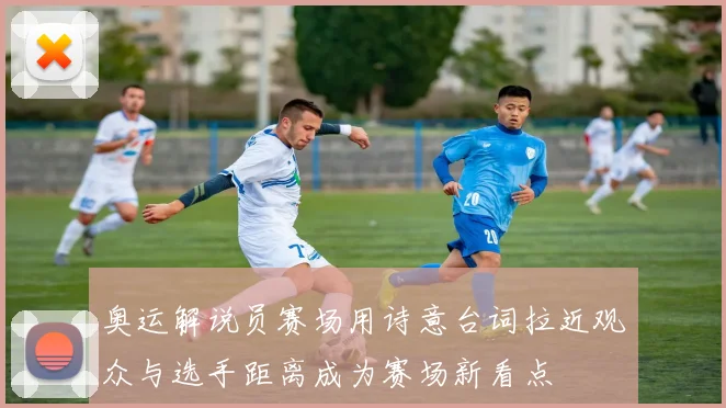 奥运解说员赛场用诗意台词拉近观众与选手距离成为赛场新看点