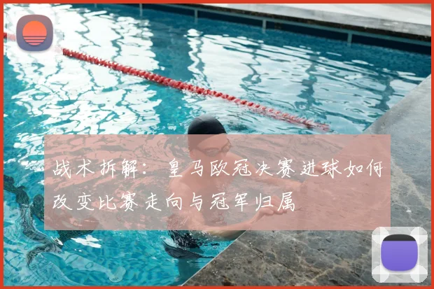 战术拆解：皇马欧冠决赛进球如何改变比赛走向与冠军归属