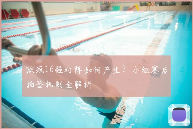 欧冠16强对阵如何产生？小组赛后抽签机制全解析