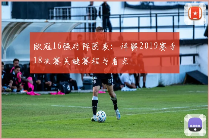 欧冠16强对阵图表：详解2019赛季18决赛关键赛程与看点
