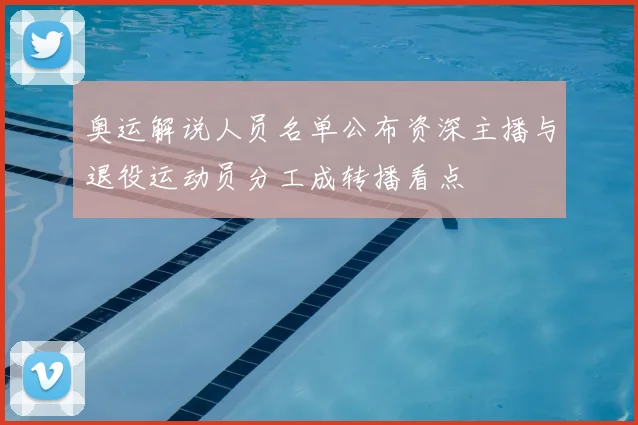 奥运解说人员名单公布资深主播与退役运动员分工成转播看点