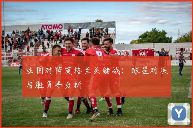 法国对阵英格兰关键战：球星对决与胜负手分析