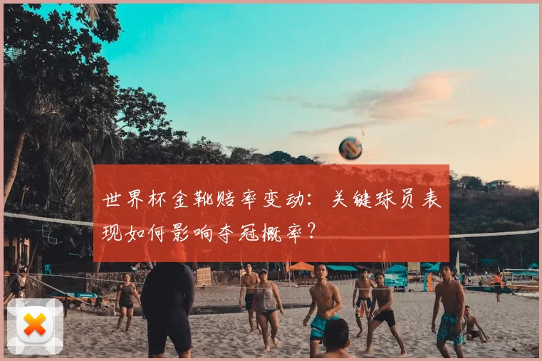 世界杯金靴赔率变动：关键球员表现如何影响夺冠概率？