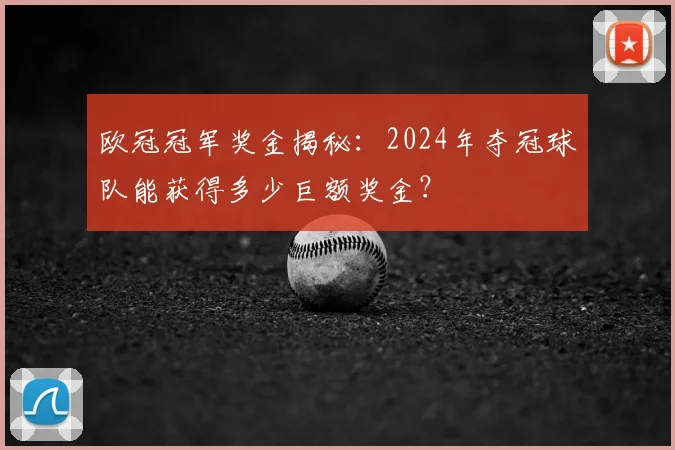 欧冠冠军奖金揭秘：2024年夺冠球队能获得多少巨额奖金？