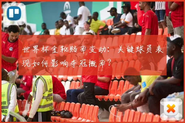 世界杯金靴赔率变动：关键球员表现如何影响夺冠概率？