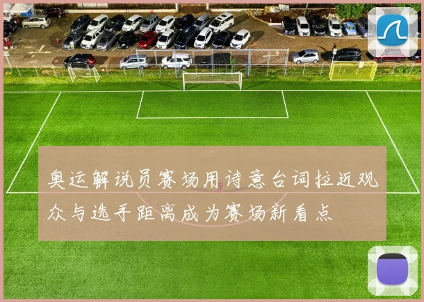 奥运解说员赛场用诗意台词拉近观众与选手距离成为赛场新看点