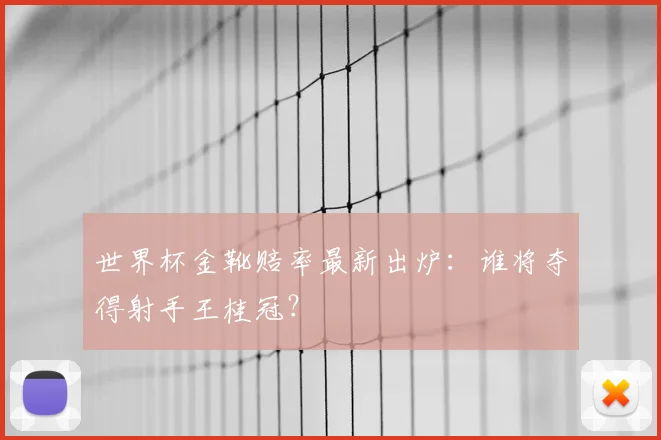 世界杯金靴赔率最新出炉：谁将夺得射手王桂冠？
