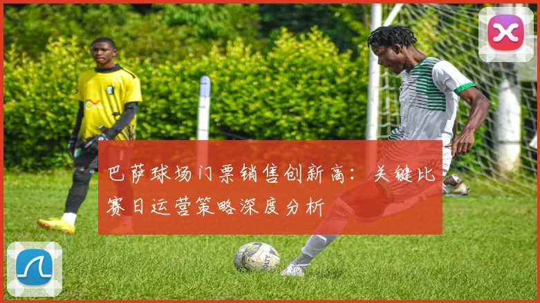 巴萨球场门票销售创新高：关键比赛日运营策略深度分析