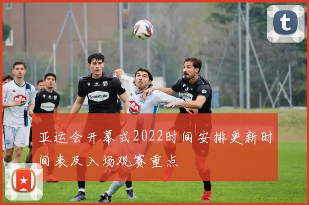 亚运会开幕式2022时间安排更新时间表及入场观赛重点