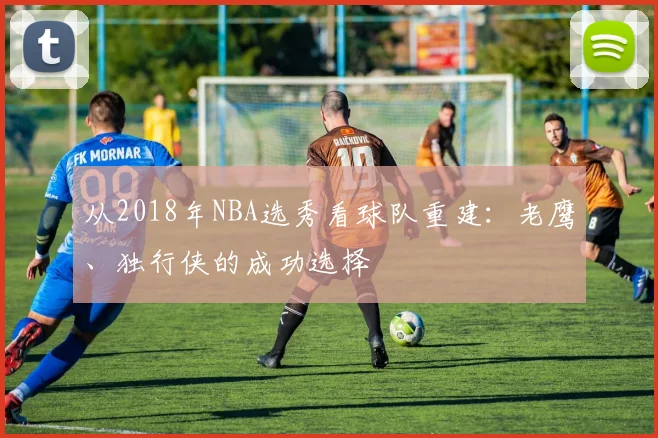 从2018年NBA选秀看球队重建：老鹰、独行侠的成功选择