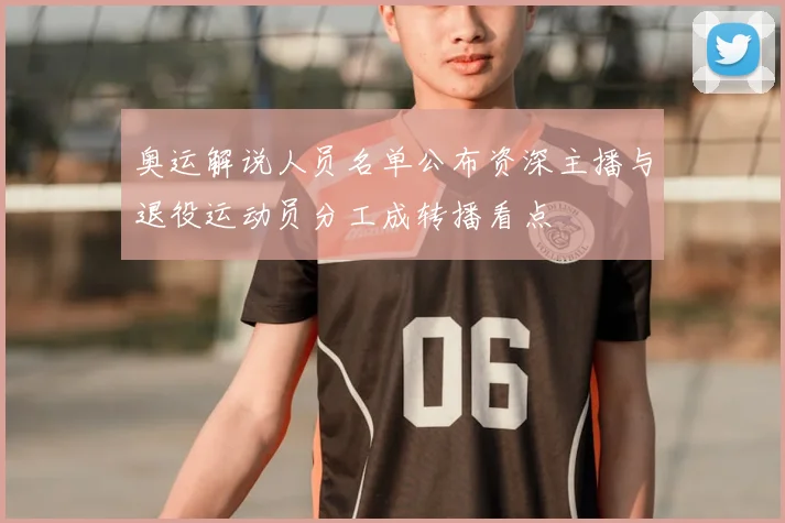 奥运解说人员名单公布资深主播与退役运动员分工成转播看点